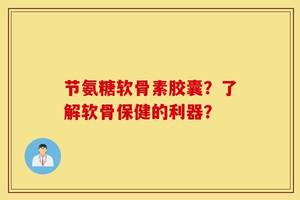 节氨糖软骨素胶囊？了解软骨保健的利器？