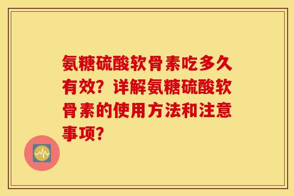氨糖硫酸软骨素吃多久有效？详解氨糖硫酸软骨素的使用方法和注意事项？