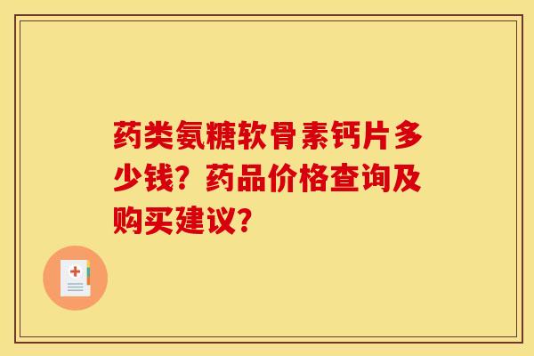 药类氨糖软骨素钙片多少钱？药品价格查询及购买建议？