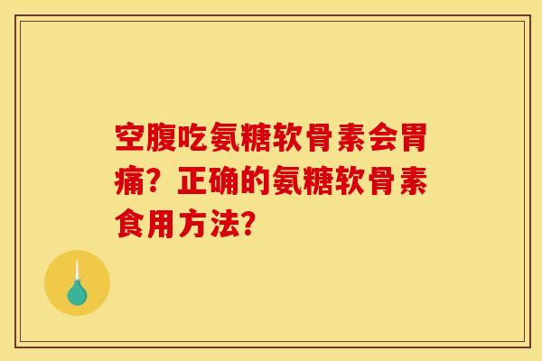 空腹吃氨糖软骨素会胃痛？正确的氨糖软骨素食用方法？