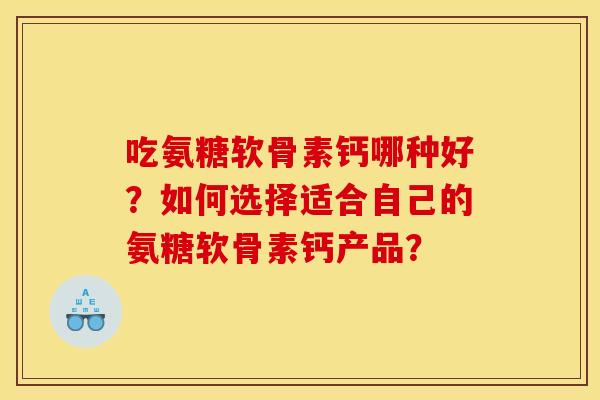 吃氨糖软骨素钙哪种好？如何选择适合自己的氨糖软骨素钙产品？