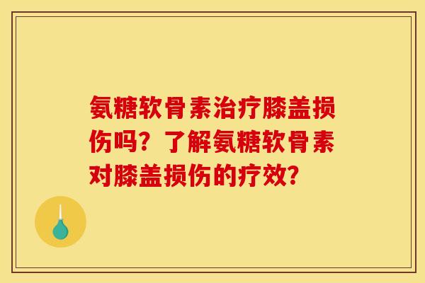 氨糖软骨素治疗膝盖损伤吗？了解氨糖软骨素对膝盖损伤的疗效？