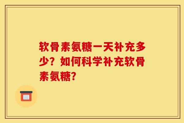 软骨素氨糖一天补充多少？如何科学补充软骨素氨糖？