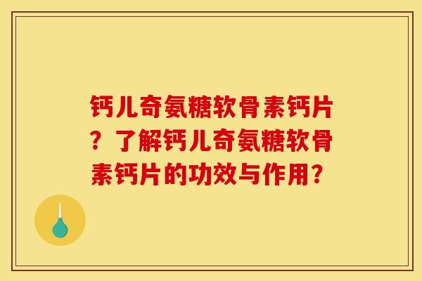 钙儿奇氨糖软骨素钙片？了解钙儿奇氨糖软骨素钙片的功效与作用？