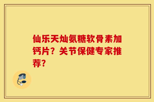 仙乐天灿氨糖软骨素加钙片？关节保健专家推荐？