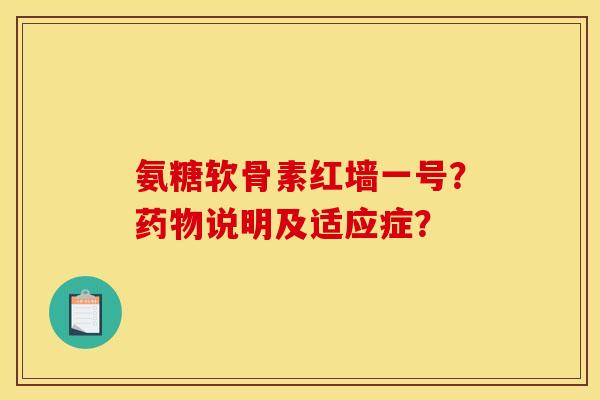 氨糖软骨素红墙一号？药物说明及适应症？