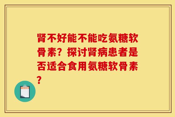 肾不好能不能吃氨糖软骨素？探讨肾病患者是否适合食用氨糖软骨素？