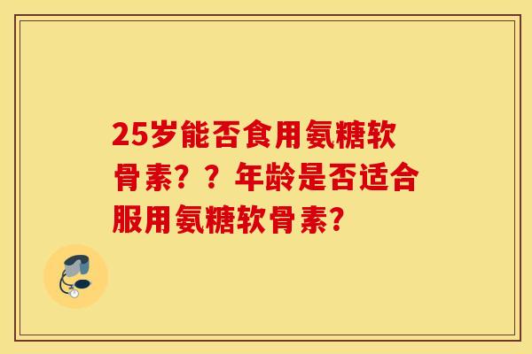 25岁能否食用氨糖软骨素？？年龄是否适合服用氨糖软骨素？