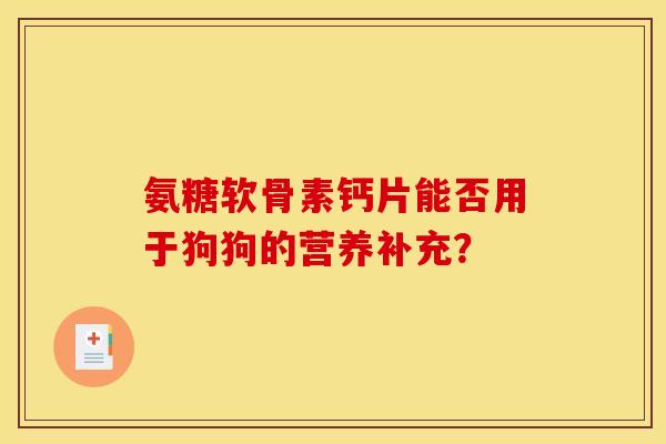 氨糖软骨素钙片能否用于狗狗的营养补充？