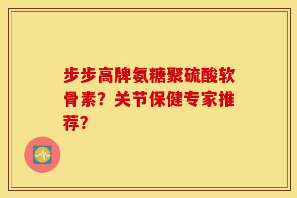 步步高牌氨糖聚硫酸软骨素？关节保健专家推荐？