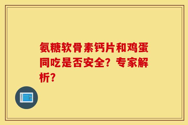 氨糖软骨素钙片和鸡蛋同吃是否安全？专家解析？