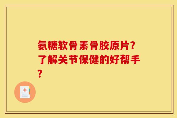 氨糖软骨素骨胶原片？了解关节保健的好帮手？