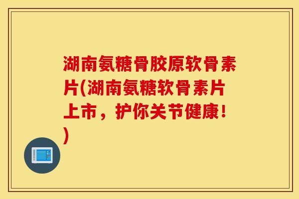 湖南氨糖骨胶原软骨素片(湖南氨糖软骨素片上市,护你关节健康!) 湖南氨糖骨胶原软骨素片(湖南氨糖软骨素片上市,护你关节健康!)
