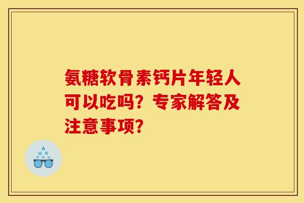 氨糖软骨素钙片年轻人可以吃吗？专家解答及注意事项？