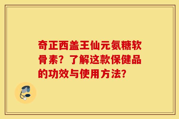 奇正西盖王仙元氨糖软骨素？了解这款保健品的功效与使用方法？