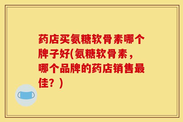药店买氨糖软骨素哪个牌子好(氨糖软骨素，哪个品牌的药店销售最佳？)