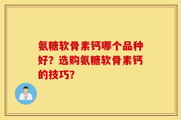氨糖软骨素钙哪个品种好?选购氨糖软骨素钙的技巧? 氨糖软骨素钙哪个品种好?选购氨糖软骨素钙的技巧?