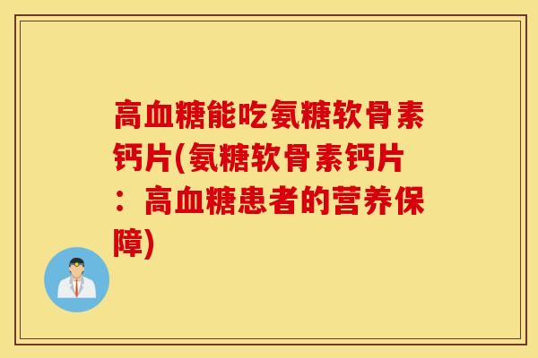 高血糖能吃氨糖软骨素钙片(氨糖软骨素钙片：高血糖患者的营养保障)