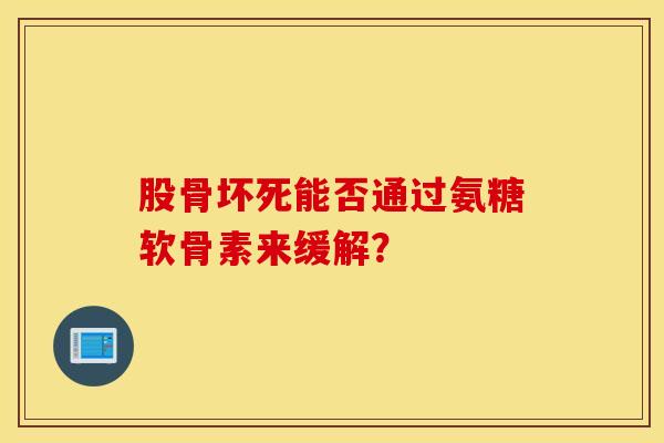 股骨坏死能否通过氨糖软骨素来缓解？