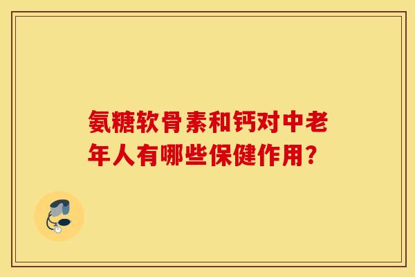 氨糖软骨素和钙对中老年人有哪些保健作用？