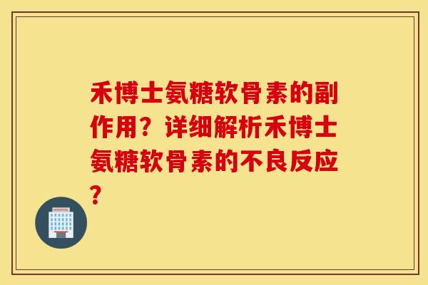 禾博士氨糖软骨素的副作用？详细解析禾博士氨糖软骨素的不良反应？