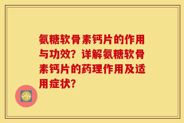 氨糖软骨素钙片的作用与功效？详解氨糖软骨素钙片的药理作用及适用症状？