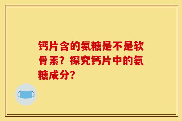 钙片含的氨糖是不是软骨素？探究钙片中的氨糖成分？