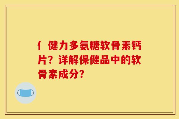 亻健力多氨糖软骨素钙片？详解保健品中的软骨素成分？