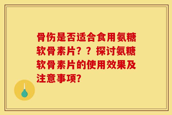 骨伤是否适合食用氨糖软骨素片??探讨氨糖软骨素片的使用效果及注意事项? 骨伤是否适合食用氨糖软骨素片??探讨氨糖软骨素片的使用效果及注意事项?