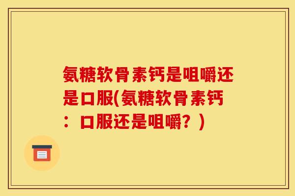 氨糖软骨素钙是咀嚼还是口服(氨糖软骨素钙：口服还是咀嚼？)