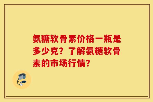 氨糖软骨素价格一瓶是多少克?了解氨糖软骨素的市场行情? 氨糖软骨素价格一瓶是多少克?了解氨糖软骨素的市场行情?