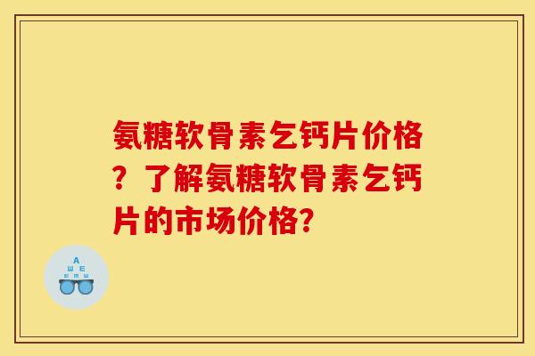 氨糖软骨素乞钙片价格？了解氨糖软骨素乞钙片的市场价格？