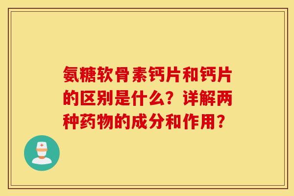 氨糖软骨素钙片和钙片的区别是什么？详解两种药物的成分和作用？