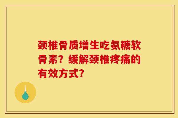 颈椎骨质增生吃氨糖软骨素?缓解颈椎疼痛的有效方式? 颈椎骨质增生吃氨糖软骨素?缓解颈椎疼痛的有效方式?