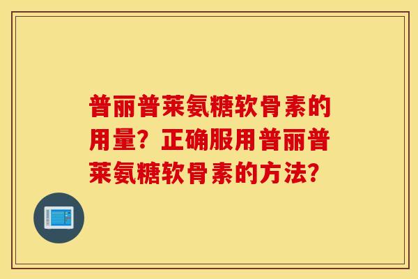 普丽普莱氨糖软骨素的用量？正确服用普丽普莱氨糖软骨素的方法？