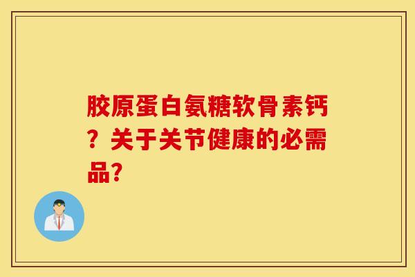 胶原蛋白氨糖软骨素钙？关于关节健康的必需品？