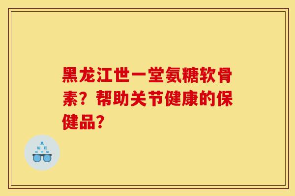 黑龙江世一堂氨糖软骨素？帮助关节健康的保健品？