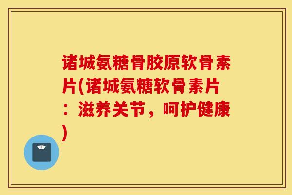 诸城氨糖骨胶原软骨素片(诸城氨糖软骨素片：滋养关节，呵护健康)