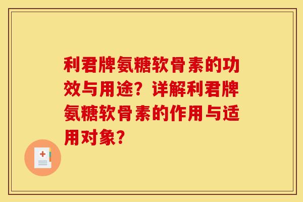 利君牌氨糖软骨素的功效与用途？详解利君牌氨糖软骨素的作用与适用对象？