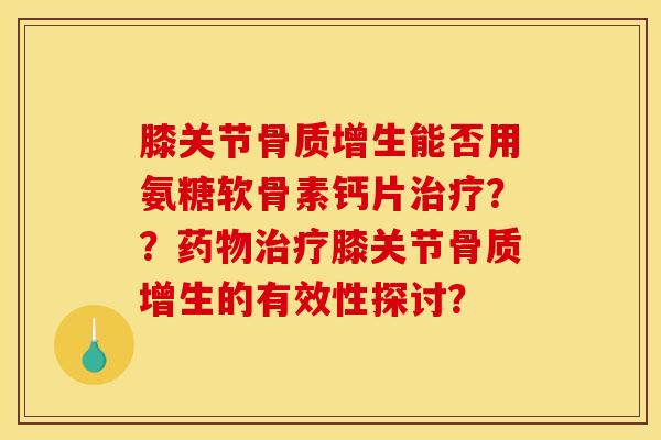 膝关节骨质增生能否用氨糖软骨素钙片治疗？？药物治疗膝关节骨质增生的有效性探讨？