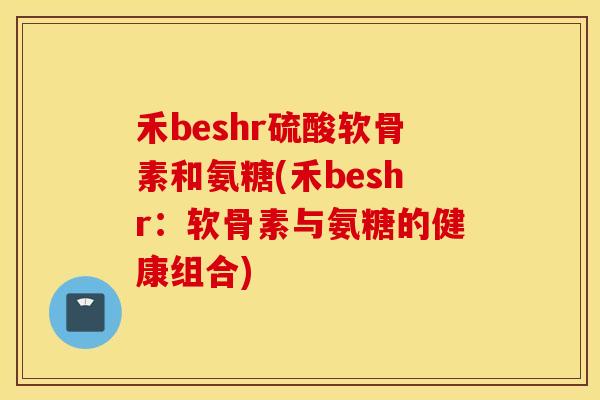 禾beshr硫酸软骨素和氨糖(禾beshr：软骨素与氨糖的健康组合)