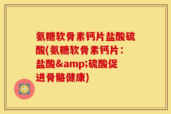 氨糖软骨素钙片盐酸硫酸(氨糖软骨素钙片：盐酸&硫酸促进骨骼健康)