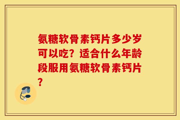 氨糖软骨素钙片多少岁可以吃？适合什么年龄段服用氨糖软骨素钙片？