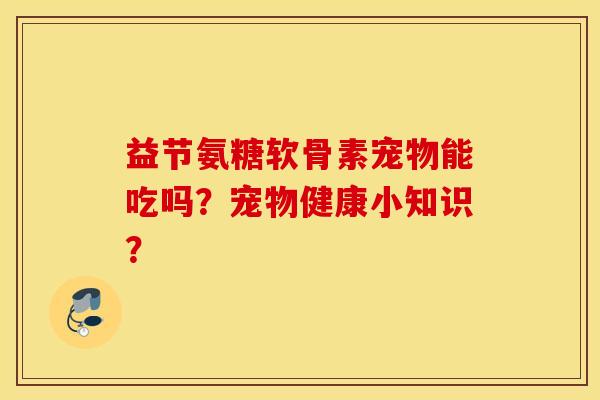 益节氨糖软骨素宠物能吃吗？宠物健康小知识？