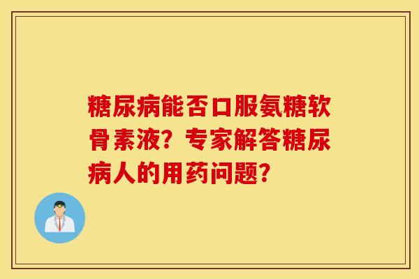 糖尿病能否口服氨糖软骨素液？专家解答糖尿病人的用药问题？
