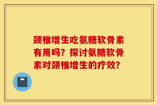 颈椎增生吃氨糖软骨素有用吗？探讨氨糖软骨素对颈椎增生的疗效？