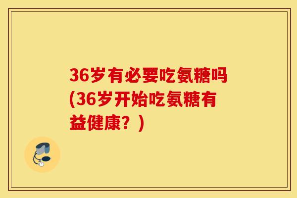 36岁有必要吃氨糖吗(36岁开始吃氨糖有益健康？)