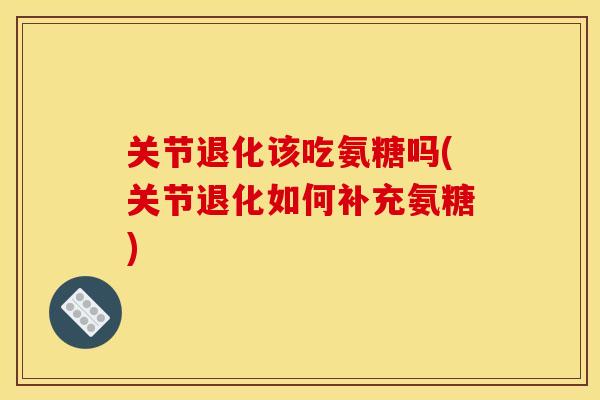 关节退化该吃氨糖吗(关节退化如何补充氨糖) 关节退化该吃氨糖吗(关节退化如何补充氨糖)