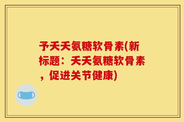 予夭夭氨糖软骨素(新标题：夭夭氨糖软骨素，促进关节健康)