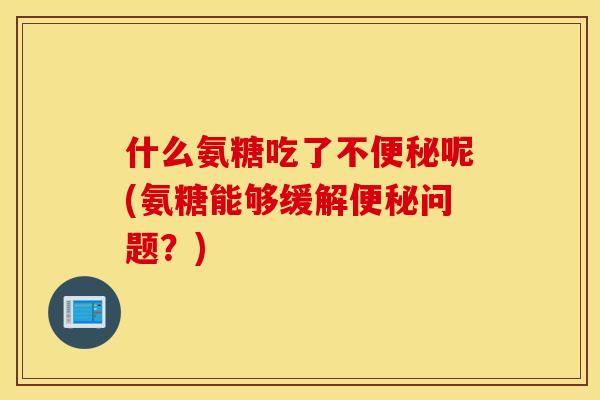 什么氨糖吃了不便秘呢(氨糖能够缓解便秘问题？)